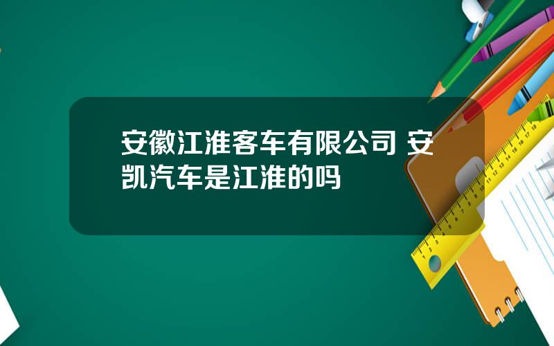安徽江淮客车有限公司 安凯汽车是江淮的吗
